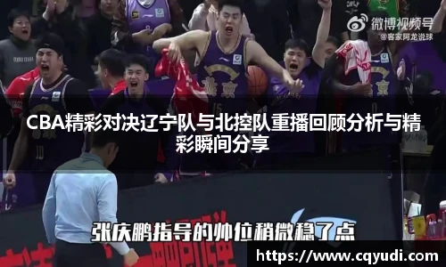 CBA精彩对决辽宁队与北控队重播回顾分析与精彩瞬间分享