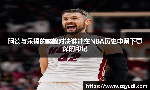 阿德与乐福的巅峰对决谁能在NBA历史中留下更深的印记
