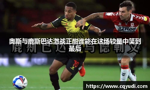 奥斯与鹿斯巴达激战正酣谁能在这场较量中笑到最后