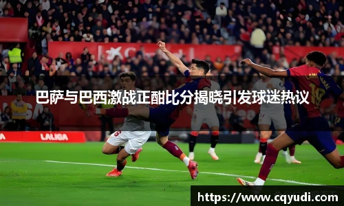 巴萨与巴西激战正酣比分揭晓引发球迷热议